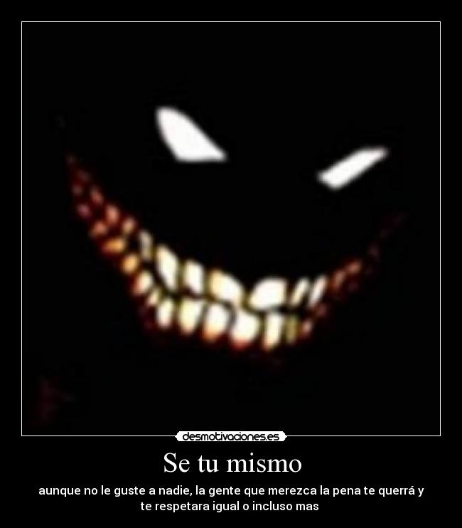 Se tu mismo - aunque no le guste a nadie, la gente que merezca la pena te querrá y
te respetara igual o incluso mas 