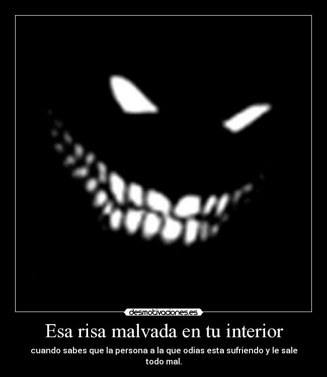 Esa risa malvada en tu interior - cuando sabes que la persona a la que odias esta sufriendo y le sale todo mal.