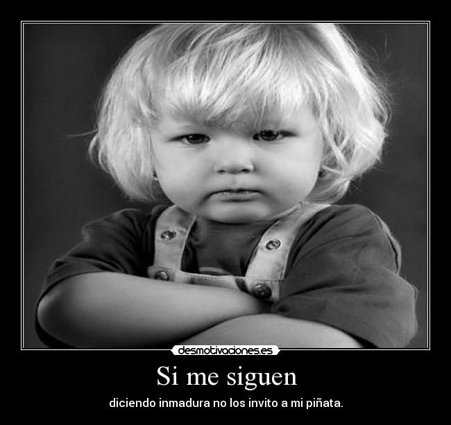Si me siguen - diciendo inmadura no los invito a mi piñata.