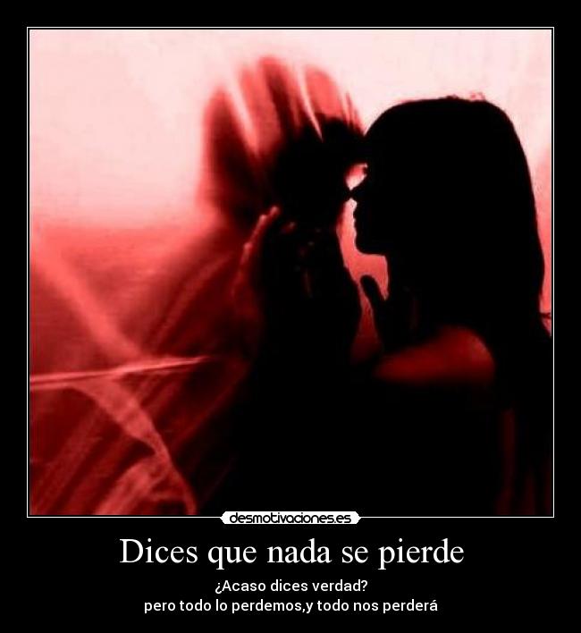 Dices que nada se pierde - ¿Acaso dices verdad?
pero todo lo perdemos,y todo nos perderá