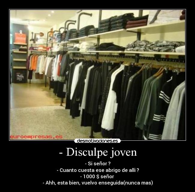 - Disculpe joven - - Si señor ?
- Cuanto cuesta ese abrigo de alli ?
- 1000 $ señor 
- Ahh, esta bien, vuelvo enseguida(nunca mas)