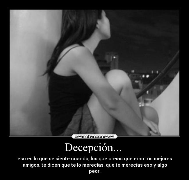 Decepción... - eso es lo que se siente cuando, los que creías que eran tus mejores
amigos, te dicen que te lo merecías, que te merecías eso y algo
peor.