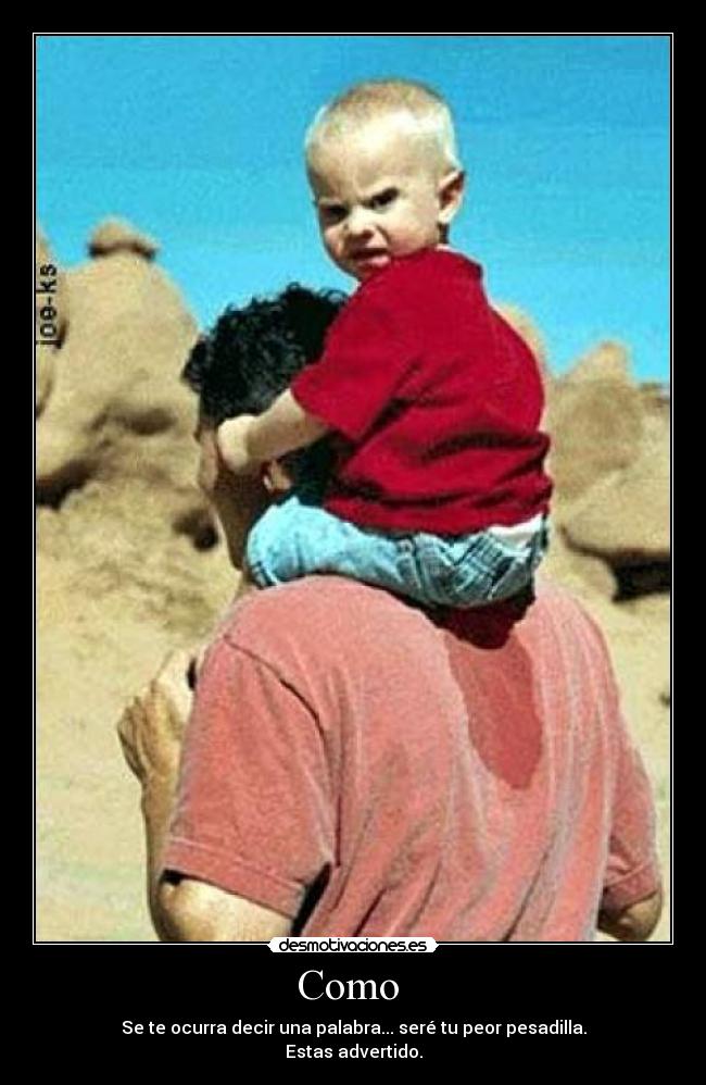Como - Se te ocurra decir una palabra... seré tu peor pesadilla.
Estas advertido.