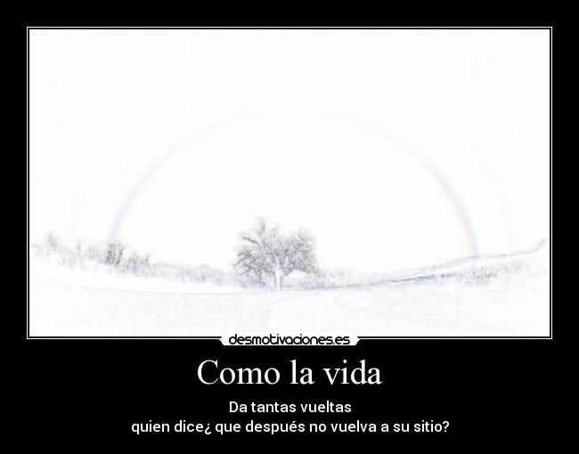 Como la vida - Da tantas vueltas
quien dice¿ que después no vuelva a su sitio?