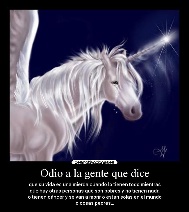 Odio a la gente que dice - que su vida es una mierda cuando lo tienen todo mientras
que hay otras personas que son pobres y no tienen nada
o tienen cáncer y se van a morir o estan solas en el mundo
o cosas peores...