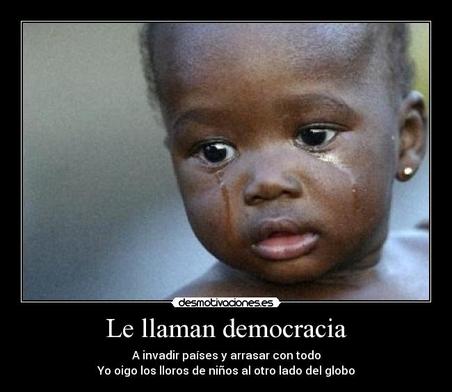 Le llaman democracia - A invadir países y arrasar con todo
Yo oigo los lloros de niños al otro lado del globo