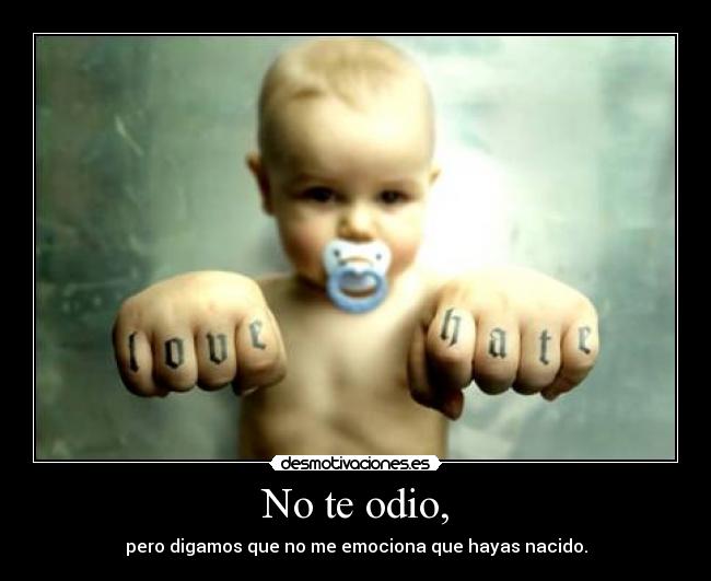 No te odio, - pero digamos que no me emociona que hayas nacido.