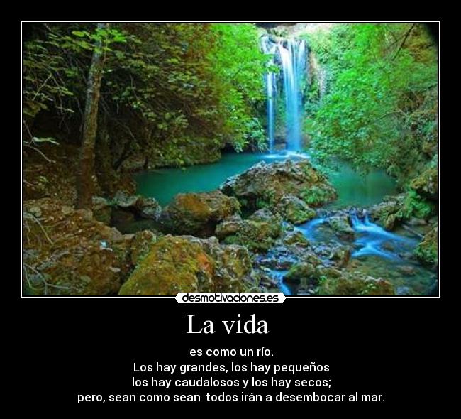 La vida - es como un río.
Los hay grandes, los hay pequeños
los hay caudalosos y los hay secos;
pero, sean como sean todos irán a desembocar al mar.