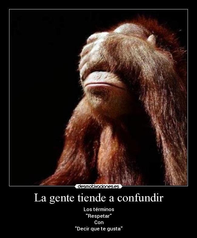 La gente tiende a confundir - Los términos
Respetar
Con
Decir que te gusta