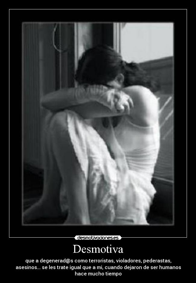 Desmotiva - que a degenerad@s como terroristas, violadores, pederastas,
asesinos... se les trate igual que a mi, cuando dejaron de ser humanos
hace mucho tiempo
