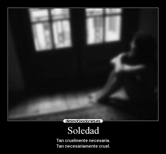 Soledad - Tan cruelmente necesaria.
Tan necesariamente cruel.