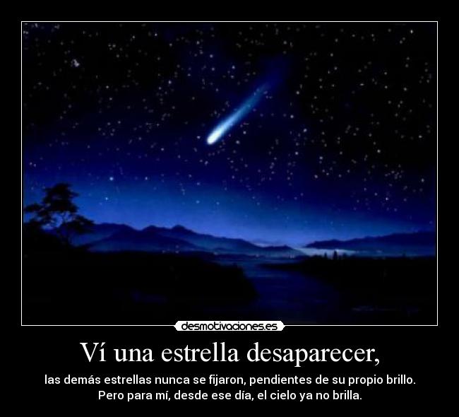 Ví una estrella desaparecer, - las demás estrellas nunca se fijaron, pendientes de su propio brillo.
Pero para mí, desde ese día, el cielo ya no brilla.