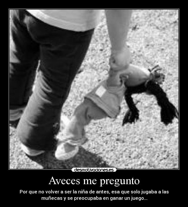 Aveces me pregunto - Por que no volver a ser la niña de antes, esa que solo jugaba a las
muñecas y se preocupaba en ganar un juego...