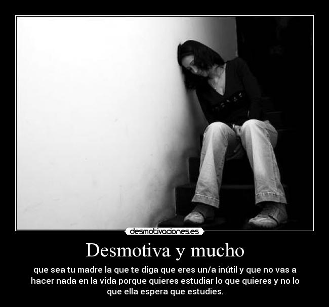 Desmotiva y mucho - que sea tu madre la que te diga que eres un/a inútil y que no vas a
hacer nada en la vida porque quieres estudiar lo que quieres y no lo
que ella espera que estudies.