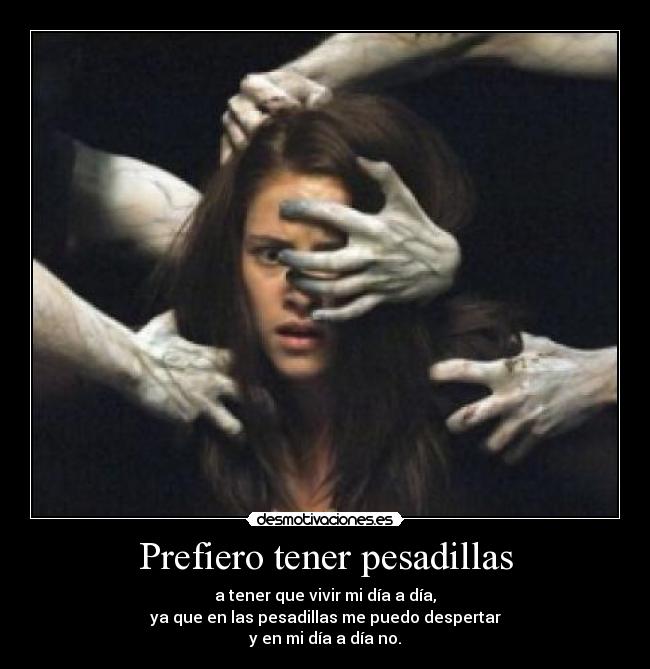 Prefiero tener pesadillas - a tener que vivir mi día a día,
ya que en las pesadillas me puedo despertar
y en mi día a día no.