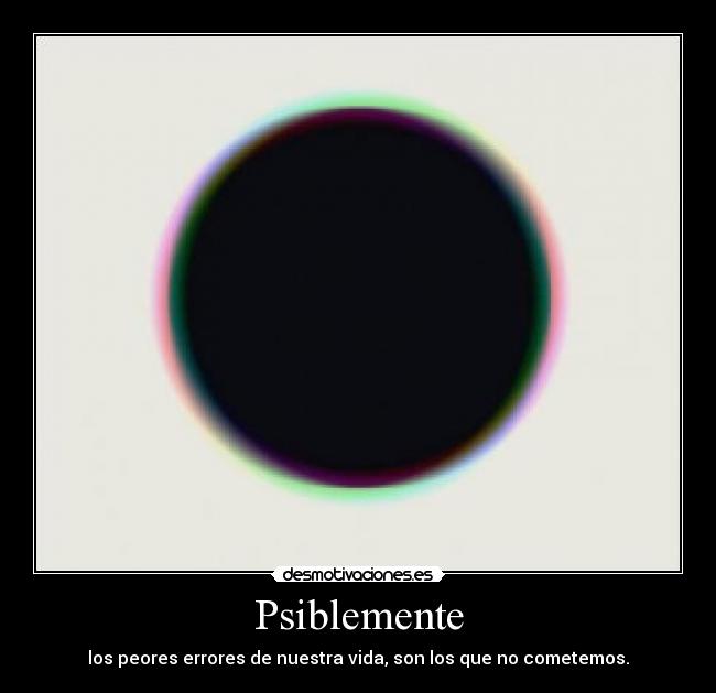Psiblemente - los peores errores de nuestra vida, son los que no cometemos.