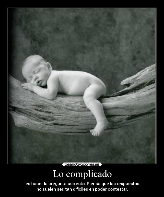 Lo complicado - es hacer la pregunta correcta. Piensa que las respuestas
no suelen ser  tan dificiles en poder contestar.