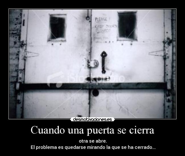 Cuando una puerta se cierra - otra se abre.
 El problema es quedarse mirando la que se ha cerrado...