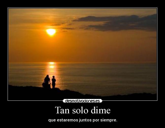 Tan solo dime - que estaremos juntos por siempre.