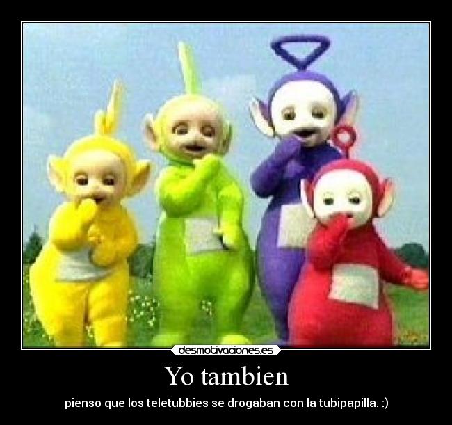 Yo tambien - pienso que los teletubbies se drogaban con la tubipapilla. :)