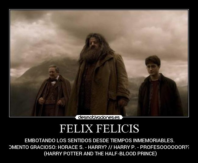 FELIX FELICIS -        EMBOTANDO LOS SENTIDOS DESDE TIEMPOS INMEMORIABLES.      
MOMENTO GRACIOSO: HORACE S. - HARRY? // HARRY P. - PROFESOOOOOOR??    
  (HARRY POTTER AND THE HALF-BLOOD PRINCE)