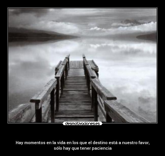 - Hay momentos en la vida en los que el destino está a nuestro favor,
sólo hay que tener paciencia