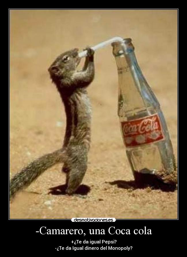 -Camarero, una Coca cola - +¿Te da igual Pepsi?
-¿Te da Igual dinero del Monopoly?