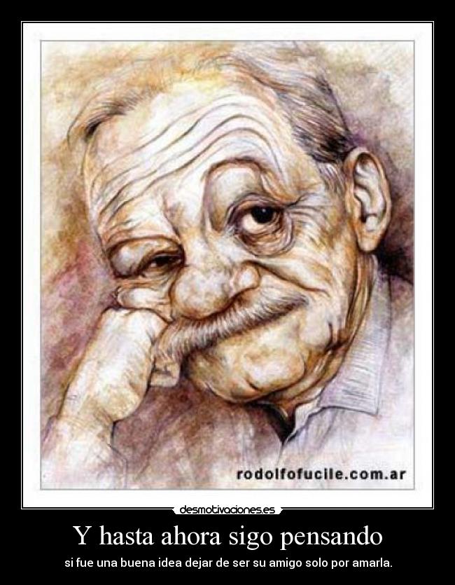 Y hasta ahora sigo pensando - si fue una buena idea dejar de ser su amigo solo por amarla.