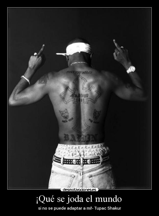 ¡Qué se joda el mundo - si no se puede adaptar a mí!- Tupac Shakur