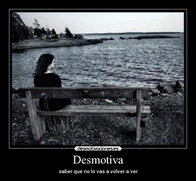 Desmotiva - saber que no lo vas a volver a ver