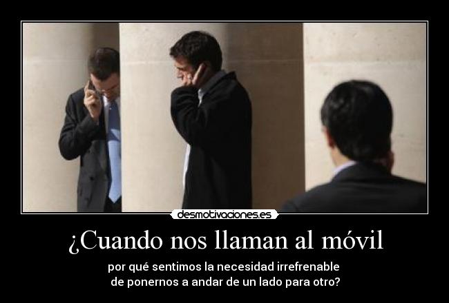 ¿Cuando nos llaman al móvil - por qué sentimos la necesidad irrefrenable
de ponernos a andar de un lado para otro?