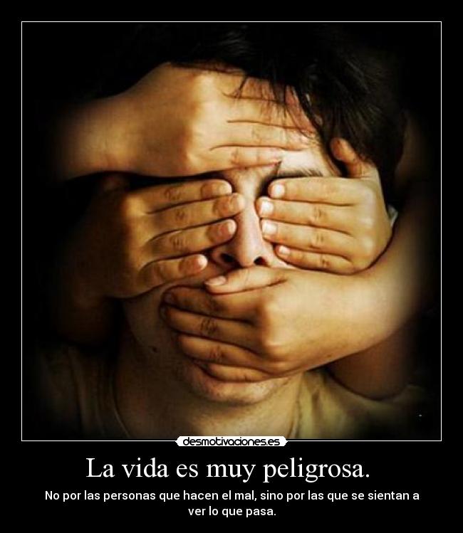 La vida es muy peligrosa. - No por las personas que hacen el mal, sino por las que se sientan a ver lo que pasa.