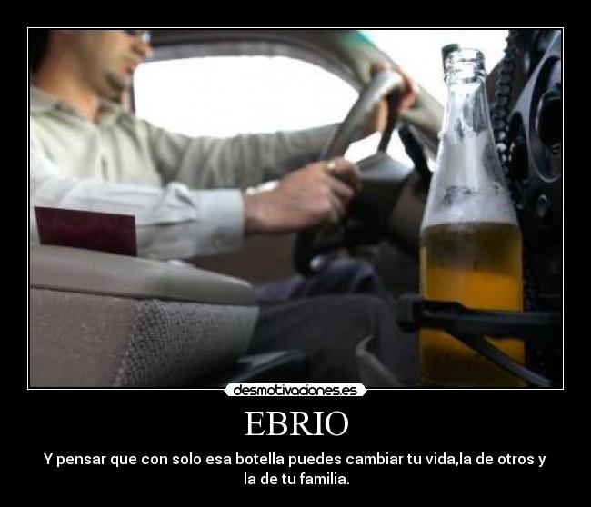 EBRIO - Y pensar que con solo esa botella puedes cambiar tu vida,la de otros y la de tu familia.