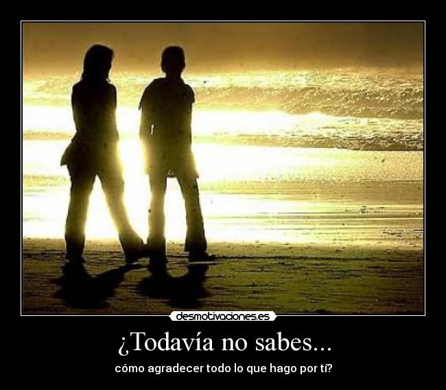 ¿Todavía no sabes... - cómo agradecer todo lo que hago por tí?