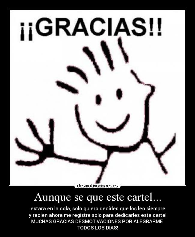 Aunque se que este cartel... - estara en la cola, solo quiero decirles que los leo siempre
y recien ahora me registre solo para dedicarles este cartel
MUCHAS GRACIAS DESMOTIVACIONES POR ALEGRARME
TODOS LOS DIAS!
