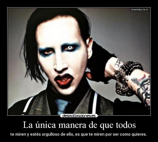 La única manera de que todos - te miren y estés orgulloso de ello, es que te miren por ser como quieres. 