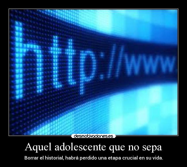 Aquel adolescente que no sepa - Borrar el historial, habrá perdido una etapa crucial en su vida.