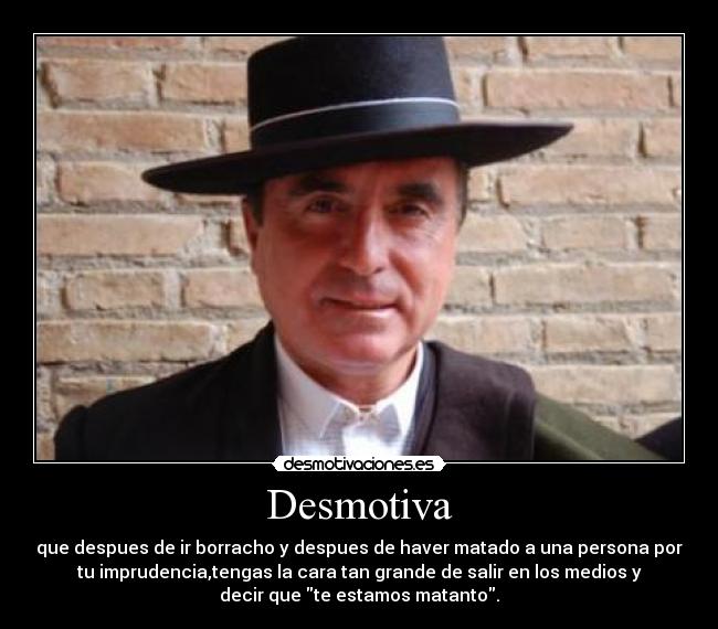 Desmotiva - que despues de ir borracho y despues de haver matado a una persona por
tu imprudencia,tengas la cara tan grande de salir en los medios y
decir que te estamos matanto.