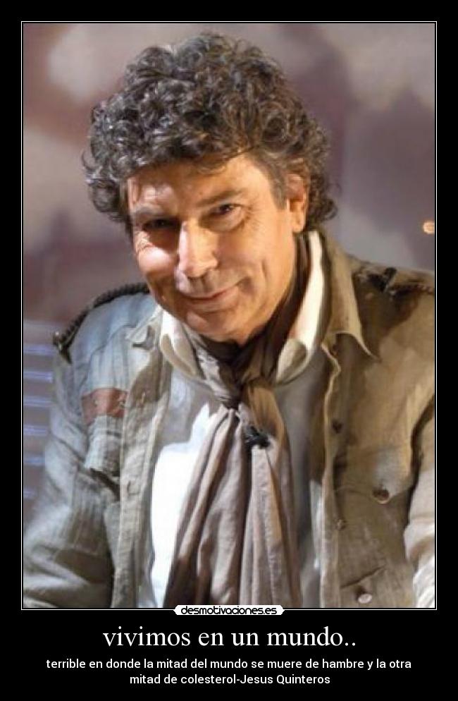 vivimos en un mundo.. - terrible en donde la mitad del mundo se muere de hambre y la otra
mitad de colesterol-Jesus Quinteros
