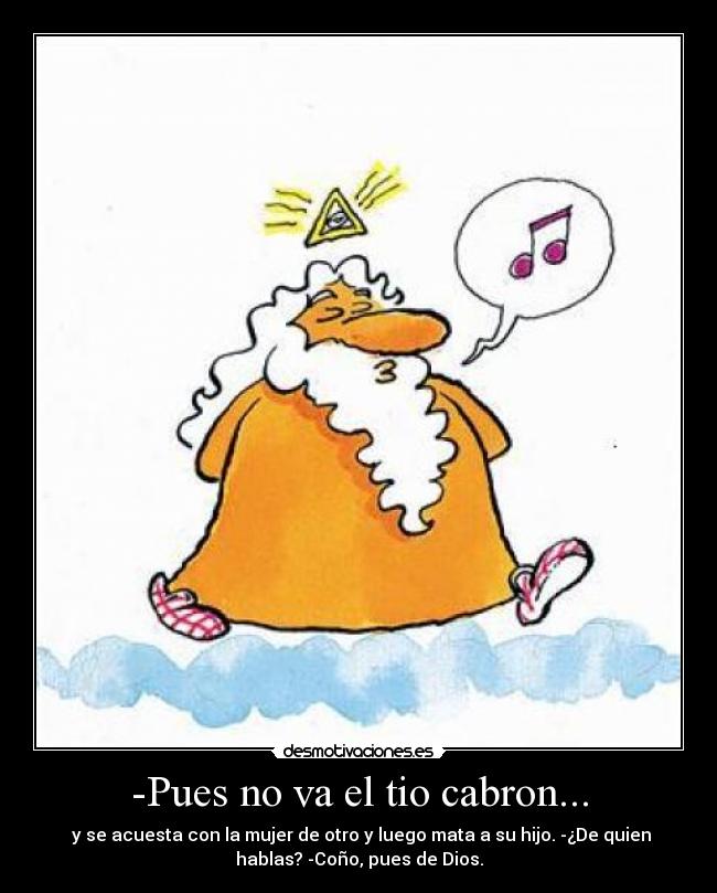 -Pues no va el tio cabron... - y se acuesta con la mujer de otro y luego mata a su hijo. -¿De quien
hablas? -Coño, pues de Dios.