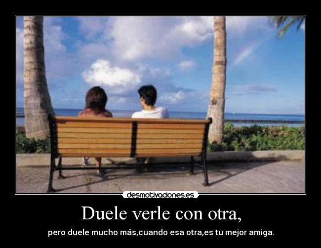 Duele verle con otra, -