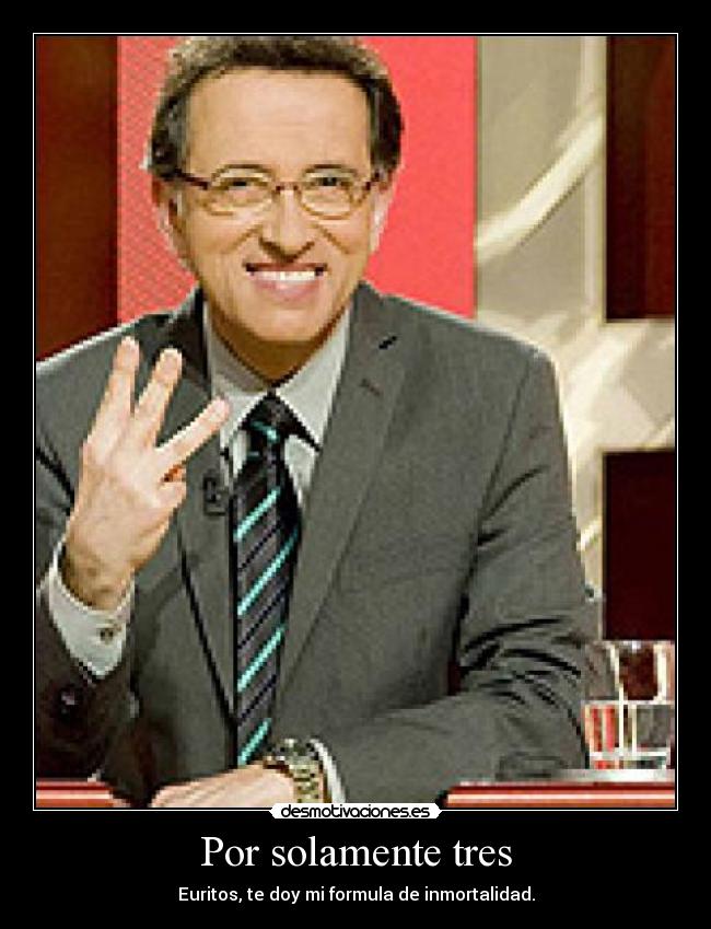 Por solamente tres - Euritos, te doy mi formula de inmortalidad.