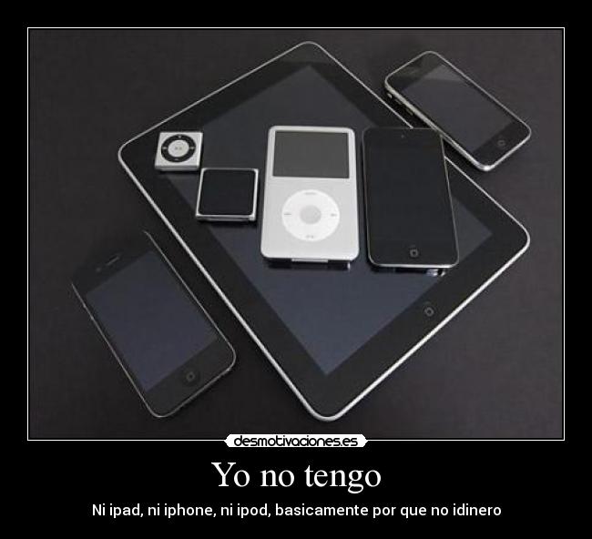 Yo no tengo - Ni ipad, ni iphone, ni ipod, basicamente por que no idinero