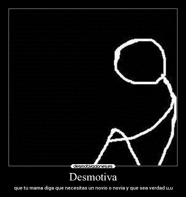 Desmotiva - que tu mama diga que necesitas un novio o novia y que sea verdad u,u