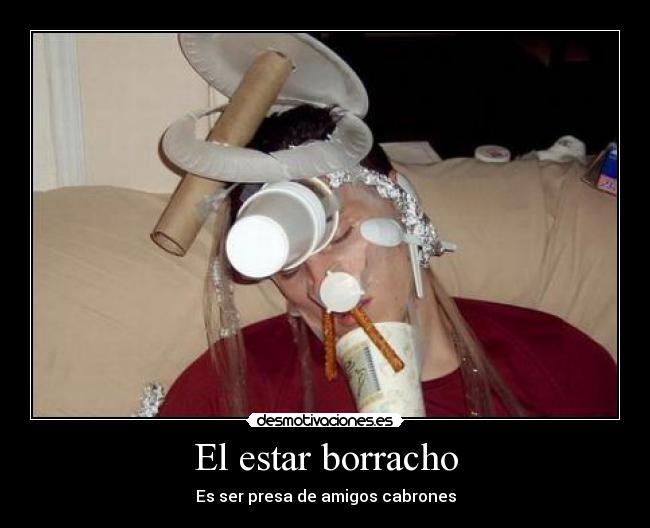 El estar borracho - Es ser presa de amigos cabrones