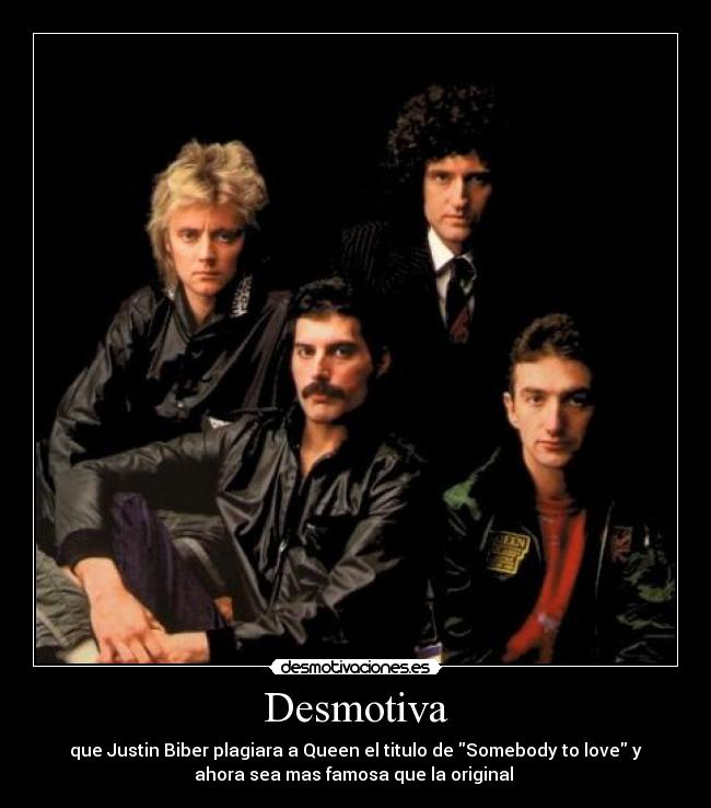 Desmotiva - que Justin Biber plagiara a Queen el titulo de Somebody to love y
ahora sea mas famosa que la original
