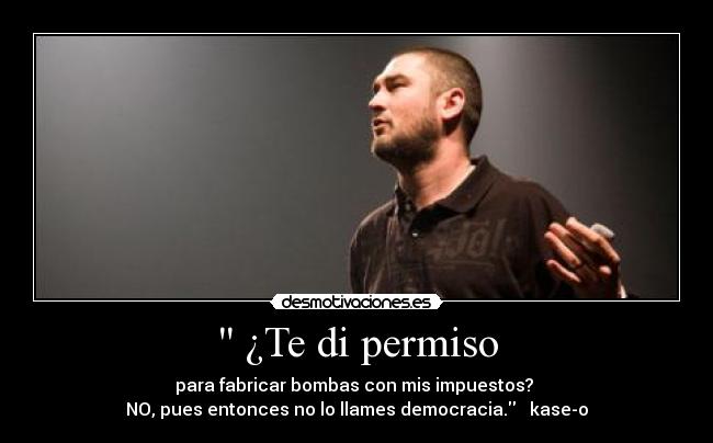 ¿Te di permiso - para fabricar bombas con mis impuestos?
NO, pues entonces no lo llames democracia. kase-o