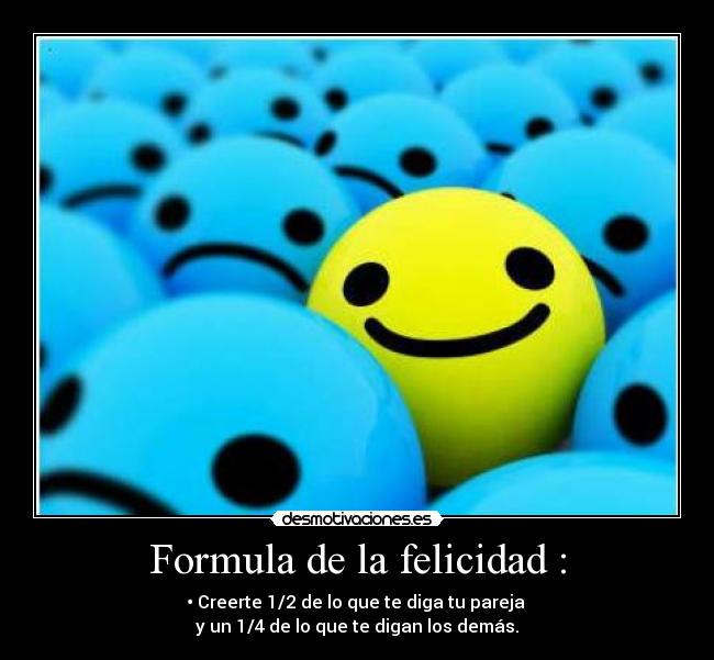 Formula de la felicidad : - • Creerte 1/2 de lo que te diga tu pareja 
y un 1/4 de lo que te digan los demás.