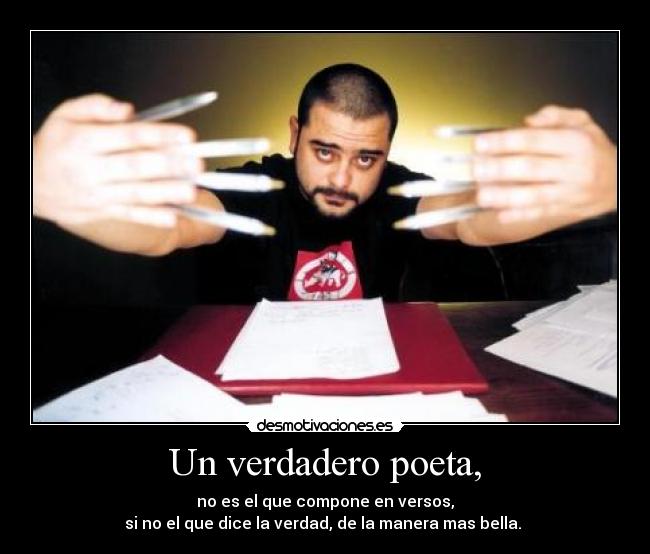 Un verdadero poeta, - no es el que compone en versos,
si no el que dice la verdad, de la manera mas bella. 