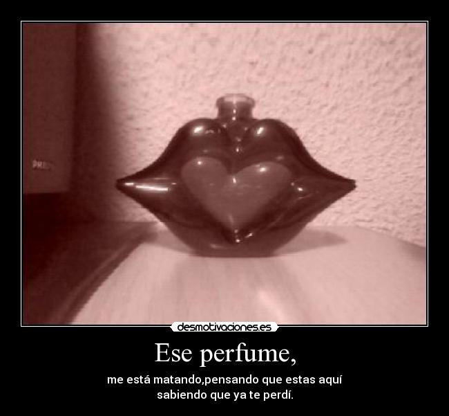 Ese perfume, - me está matando,pensando que estas aquí
sabiendo que ya te perdí.